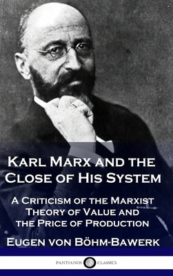 Karl Marx and the Close of His System: A Criticism of the Marxist Theory of Value and the Price of Production by B&#195;&#182;hm-Bawerk, Eugen Von