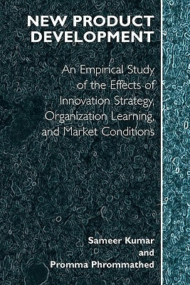New Product Development: An Empirical Approach to Study of the Effects of Innovation Strategy, Organization Learning and Market Conditions by Kumar, Sameer