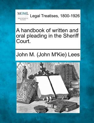 A Handbook of Written and Oral Pleading in the Sheriff Court. by Lees, John M. (John M'Kie)