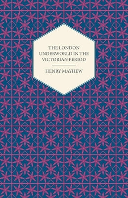 The London Underworld in the Victorian Period - Authentic First-Person Accounts by Beggars, Thieves and Prostitutes by Mayhew, Henry