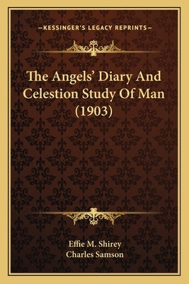 The Angels' Diary And Celestion Study Of Man (1903) by Shirey, Effie M.