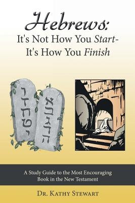 Hebrews: It's Not How You Start--It's How You Finish: A Study Guide to the Most Encouraging Book in the New Testament by Stewart, Kathy