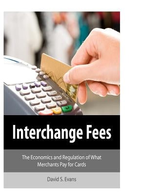 Interchange Fees: The Economics and Regulation of What Merchants Pay for Cards by Evans, David S.