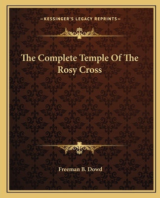 The Complete Temple Of The Rosy Cross by Dowd, Freeman B.