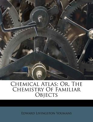 Chemical Atlas: Or, the Chemistry of Familiar Objects by Youmans, Edward Livingston