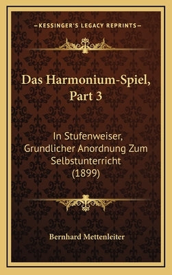 Das Harmonium-Spiel, Part 3: In Stufenweiser, Grundlicher Anordnung Zum Selbstunterricht (1899) by Mettenleiter, Bernhard