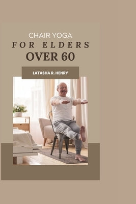 Chair Yoga for Elders Over 60: Cultivating Holistic Wellness through Gentle Movement and Mindful Exercise-Balancing Body, Mind, and Spirit for Vibran by R. Henry, Latasha