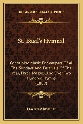 St. Basil's Hymnal: Containing Music For Vespers Of All The Sundays And Festivals Of The Year, Three Masses, And Over Two Hundred Hymns (1889) by Brennan, Lawrence