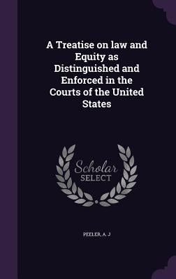 A Treatise on law and Equity as Distinguished and Enforced in the Courts of the United States by Peeler, A. J.