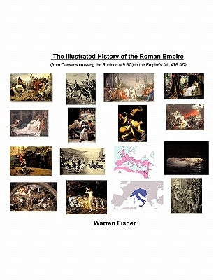 The Illustrated History of the Roman Empire: From Ceasar's Crossing the Rhine (49 BC) to Empire's Fall, 476 AD by Fisher, Warren