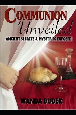 Communion Unveiled: Ancient Mysteries, and Secrets Revealed by Dudek, Wanda