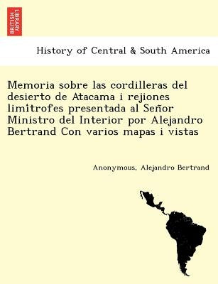 Memoria sobre las cordilleras del desierto de Atacama i rejiones limítrofes presentada al Señor Ministro del Interior por Alejandro Bertra by Anonymous