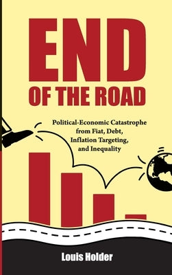 End Of The Road: Political-Economic Catastrophe From Fiat, Debt, Inflation Targeting and Inequality by Holder, Louis