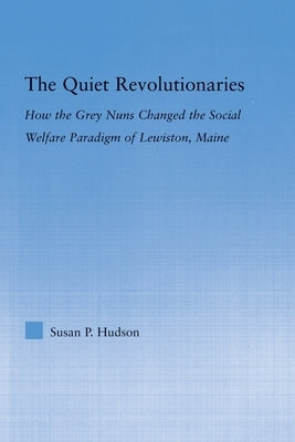 The Quiet Revolutionaries: How the Grey Nuns Changed the Social Welfare Paradigm of Lewiston, Maine by Hudson, Susan