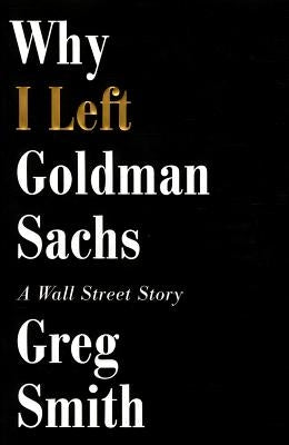 Why I Left Goldman Sachs: A Wall Street Story by Smith, Greg
