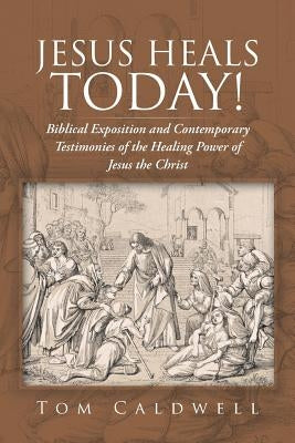 Jesus Heals Today!: Biblical Exposition and Contemporary Testimonies of the Healing Power of Jesus the Christ by Caldwell, Tom