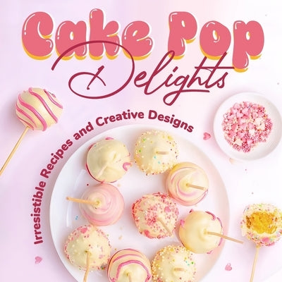 Cake Pop Delights: Irresistible Recipes and Creative Designs: Cake Pop Cookbook by Short, Evie