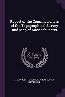Report of the Commissioners of the Topographical Survey and Map of Massachusetts by Massachusetts Topographical Survey Comm