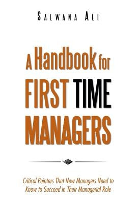 A Handbook for First Time Managers: Critical Pointers That New Managers Need to Know to Succeed in Their Managerial Role by Ali, Salwana