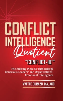 Conflict Intelligence Quotient - Conflict-IQ (R): The Missing Piece to Turbocharge Conscious Leaders' and Organizations' Emotional Intelligence by Durazo, Yvette