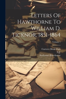 Letters Of Hawthorne To William D. Ticknor, 1851-1864; Volume 1 by Hawthorne, Nathaniel