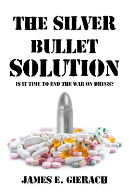 Silver Bullet Solution: Is It Time to End the War on Drugs? by Gierach, James