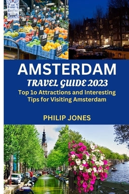 Amsterdam Travel Guide 2023: Top 10 Attractions and Interesting Tips for Visiting Amsterdam by Jones, Philip