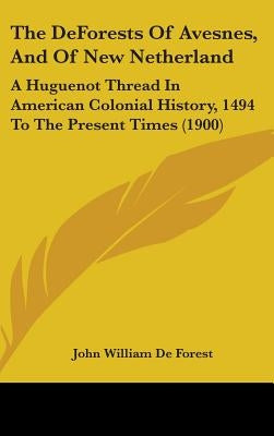 The DeForests Of Avesnes, And Of New Netherland: A Huguenot Thread In American Colonial History, 1494 To The Present Times (1900) by De Forest, John William