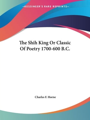 The Shih King Or Classic Of Poetry 1700-600 B.C. by Horne, Charles F.