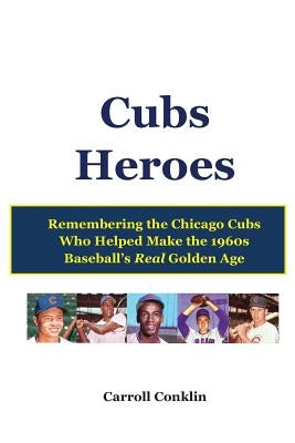 Cubs Heroes: Remembering the Chicago Cubs Who Helped Make the 1960s Baseball's Real Golden Age by Conklin, Carroll