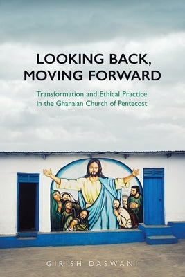 Looking Back, Moving Forward: Transformation and Ethical Practice in the Ghanaian Church of Pentecost by Daswani, Girish