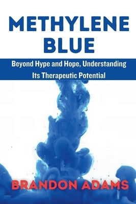 Methylene Blue: Beyond Hype and Hope, Understanding Its Therapeutic Potentia by Adams, Brandon
