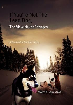 If You're Not The Lead Dog, The View Never Changes: A Leadership Path for Teens by McKenzie, William R., Jr.