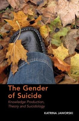 The Gender of Suicide: Knowledge Production, Theory and Suicidology. Katrina Jaworski by Jaworski, Katrina