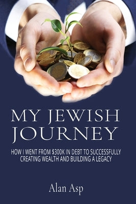 My Jewish Journey: How I Went From $300k In Debt to Successfully Creating Wealth and Building a Legacy by Asp, Alan