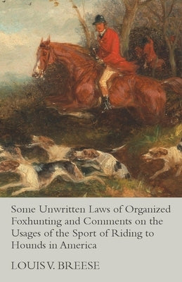 Some Unwritten Laws of Organized Foxhunting and Comments on the Usages of the Sport of Riding to Hounds in America by Breese, Louis V.