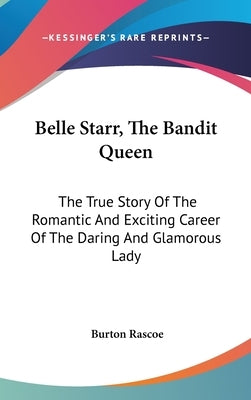 Belle Starr, The Bandit Queen: The True Story Of The Romantic And Exciting Career Of The Daring And Glamorous Lady by Rascoe, Burton