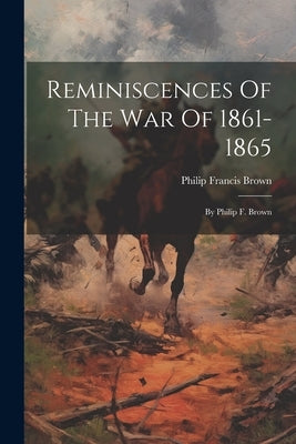 Reminiscences Of The War Of 1861-1865: By Philip F. Brown by Brown, Philip Francis