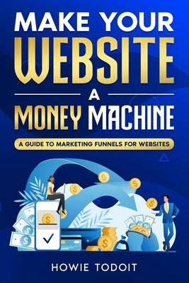 Make Your Website a Money Machine: A Guide to Marketing Funnels for Websites by Todoit, Howie