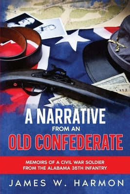 A Narrative from an Old Confederate: Memoirs of a Civil War Soldier from the Alabama 35th Infantry by Harmon, James W.