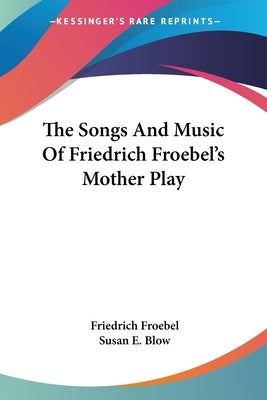 The Songs And Music Of Friedrich Froebel's Mother Play by Froebel, Friedrich