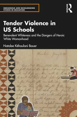 Tender Violence in US Schools: Benevolent Whiteness and the Dangers of Heroic White Womanhood by Kēhaulani Bauer, Natalee