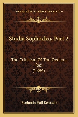 Studia Sophoclea, Part 2: The Criticism Of The Oedipus Rex (1884) by Kennedy, Benjamin Hall