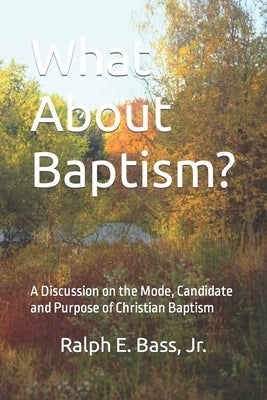 What About Baptism?: A Discussion on the Mode, Candidate and Purpose of Christian Baptism by Bass, Ralph E., Jr.