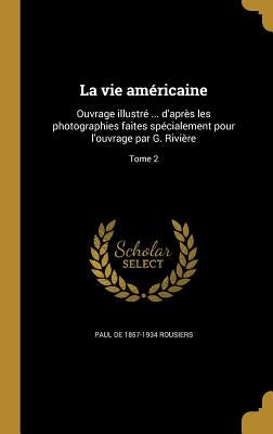 La vie américaine: Ouvrage illustré ... d'après les photographies faites spécialement pour l'ouvrage par G. Rivière; Tome 2 by Rousiers, Paul De 1857-1934