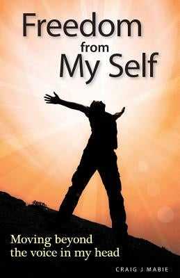 Freedom from My Self: Moving beyond the voice in my head by Mabie, Craig J.