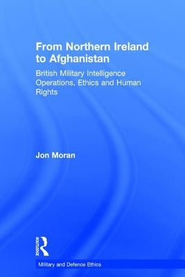From Northern Ireland to Afghanistan: British Military Intelligence Operations, Ethics and Human Rights by Moran, Jon