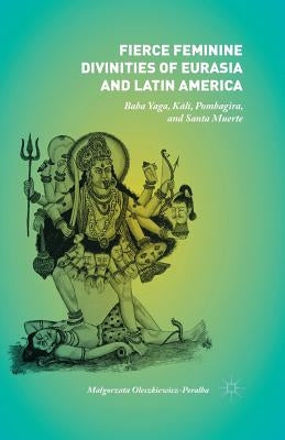 Fierce Feminine Divinities of Eurasia and Latin America: Baba Yaga, Kālī, Pombagira, and Santa Muerte by Oleszkiewicz-Peralba, Malgorzata