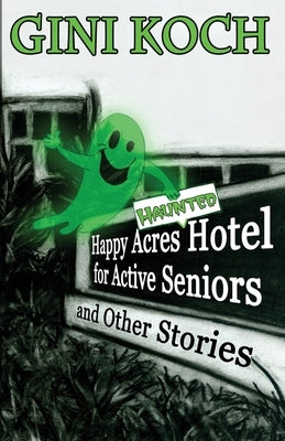 The Happy Acres Haunted Hotel for Active Seniors and Other Stories by Koch, Gini