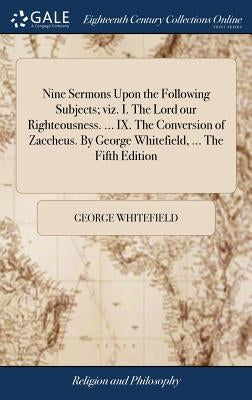 Nine Sermons Upon the Following Subjects; viz. I. The Lord our Righteousness. ... IX. The Conversion of Zaccheus. By George Whitefield, ... The Fifth by Whitefield, George